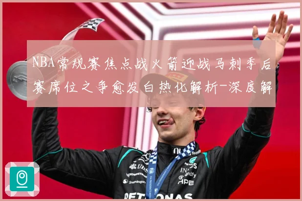 NBA常规赛焦点战火箭迎战马刺季后赛席位之争愈发白热化解析-深度解析