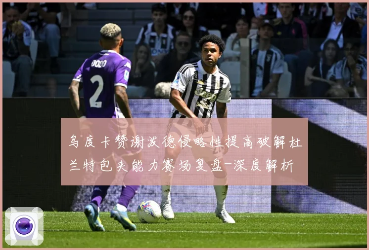 乌度卡赞谢泼德侵略性提高破解杜兰特包夹能力赛场复盘-深度解析