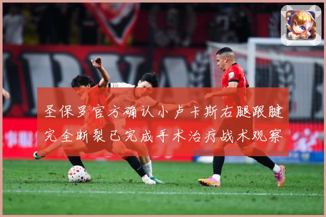 圣保罗官方确认小卢卡斯右腿跟腱完全断裂已完成手术治疗战术观察-深度解析