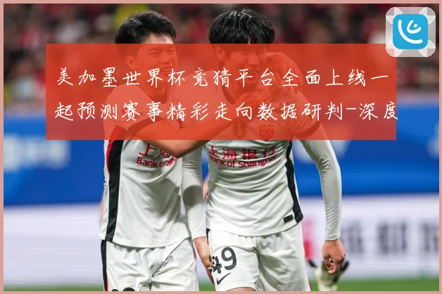 美加墨世界杯竞猜平台全面上线一起预测赛事精彩走向数据研判-深度解析
