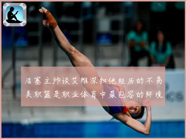 活塞主帅谈艾维深知他经历的不易美职篮是职业体育中最包容的环境赛场复盘-深度解析