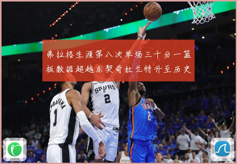 弗拉格生涯第八次单场三十分一篮板数据超越东契奇杜兰特升至历史赛场复盘-深度解析