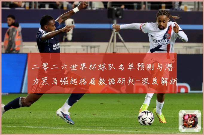 二零二六世界杯球队名单预测与潜力黑马崛起格局数据研判-深度解析