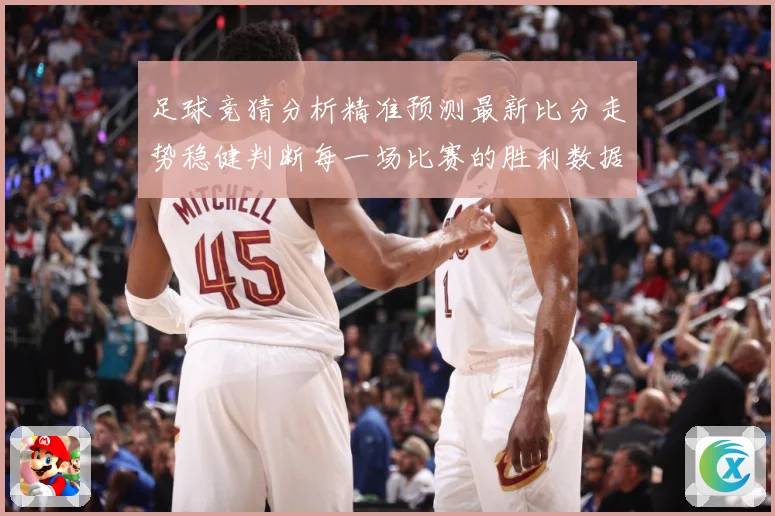 足球竞猜分析精准预测最新比分走势稳健判断每一场比赛的胜利数据研判-深度解析