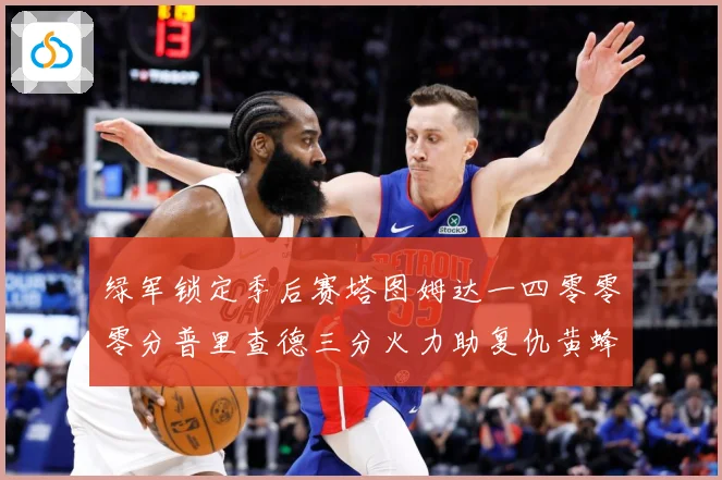 绿军锁定季后赛塔图姆达一四零零零分普里查德三分火力助复仇黄蜂赛场复盘-深度解析