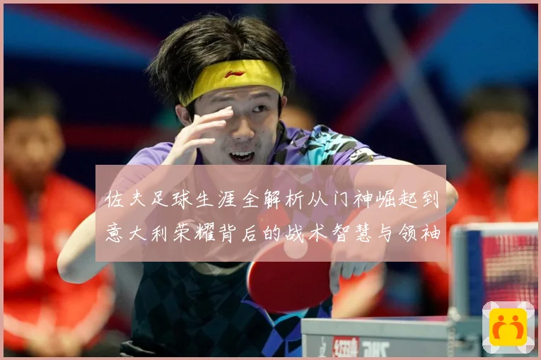 佐夫足球生涯全解析从门神崛起到意大利荣耀背后的战术智慧与领袖风范-深度解析
