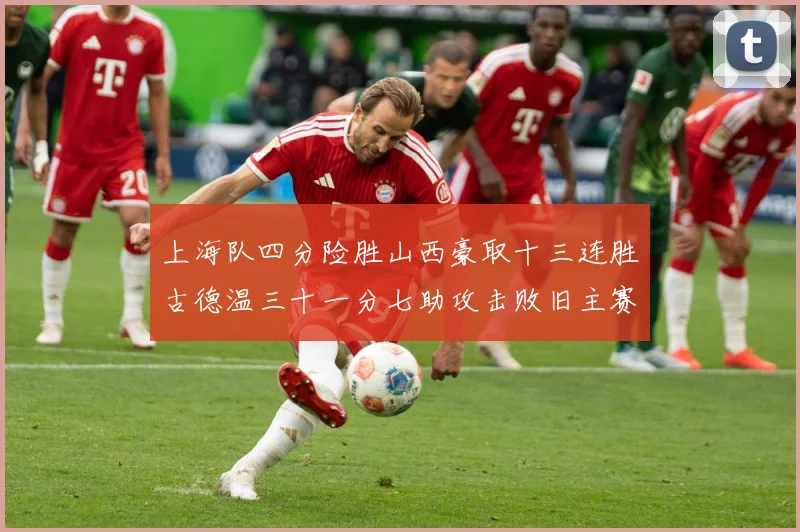 上海队四分险胜山西豪取十三连胜古德温三十一分七助攻击败旧主赛场复盘-深度解析