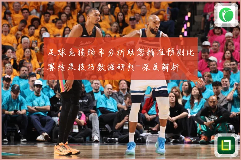 足球竞猜赔率分析助您精准预测比赛结果技巧数据研判-深度解析