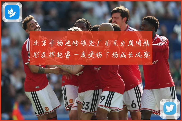 北京半场逆转领先广东五分周琦精彩发挥赵睿一度受伤下场成长观察-深度解析
