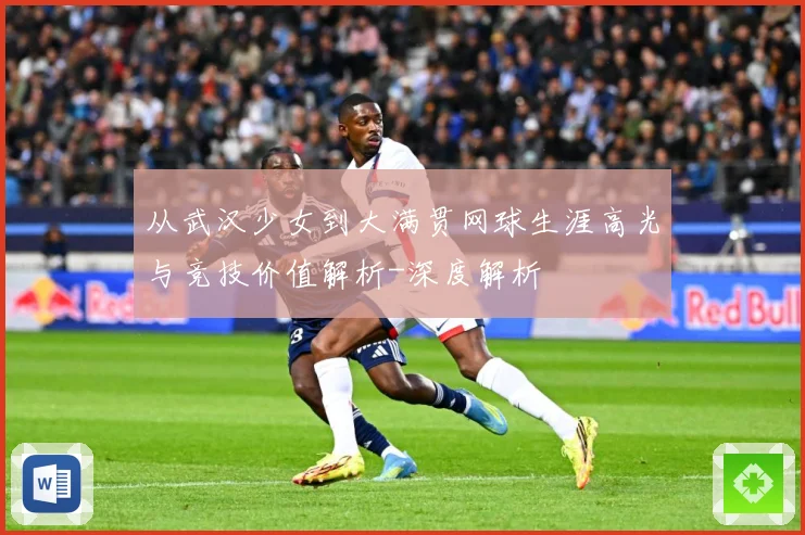 从武汉少女到大满贯网球生涯高光与竞技价值解析-深度解析