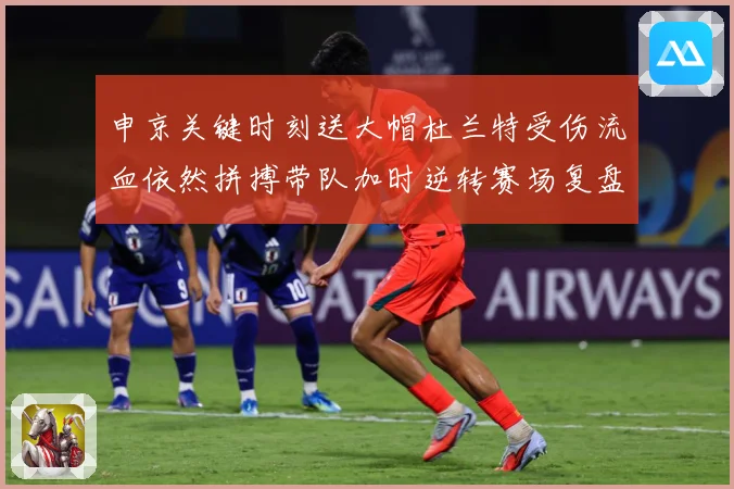 申京关键时刻送大帽杜兰特受伤流血依然拼搏带队加时逆转赛场复盘-深度解析