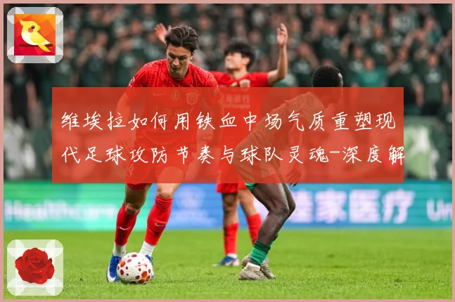 维埃拉如何用铁血中场气质重塑现代足球攻防节奏与球队灵魂-深度解析