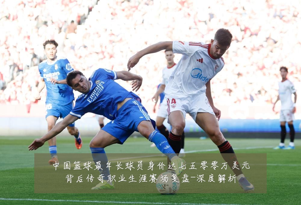 中国篮球最年长球员身价达七五零零万美元背后传奇职业生涯赛场复盘-深度解析