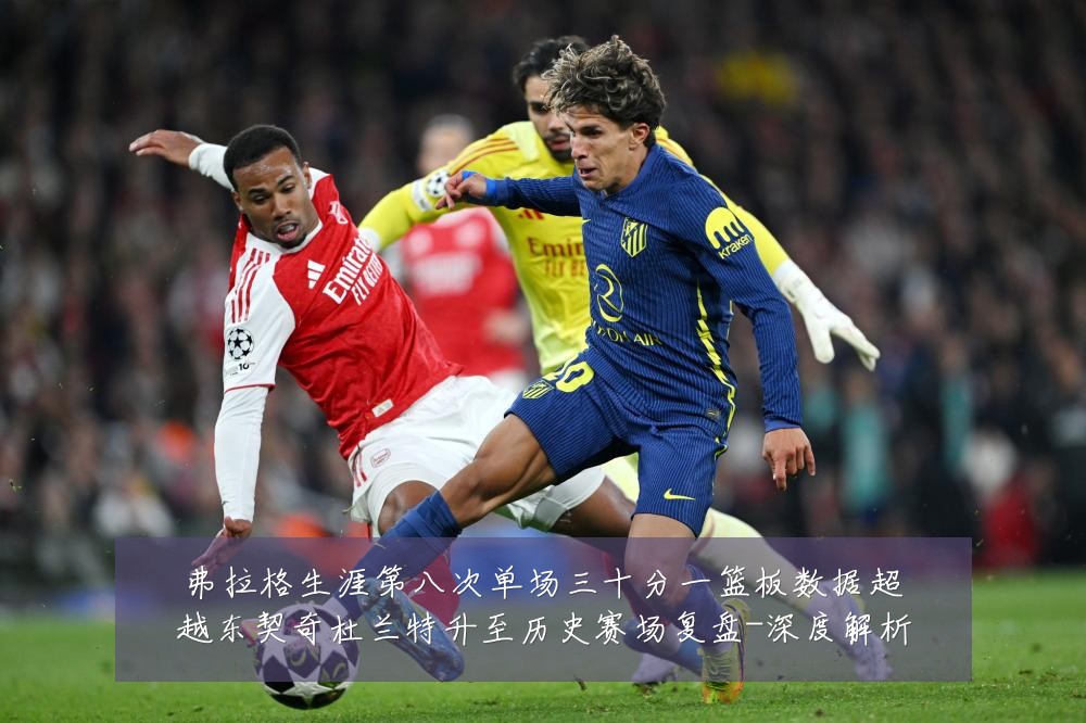 弗拉格生涯第八次单场三十分一篮板数据超越东契奇杜兰特升至历史赛场复盘-深度解析