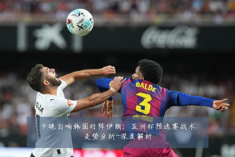 今晚打响韩国对阵伊朗:亚洲杯预选赛战术走势分析-深度解析