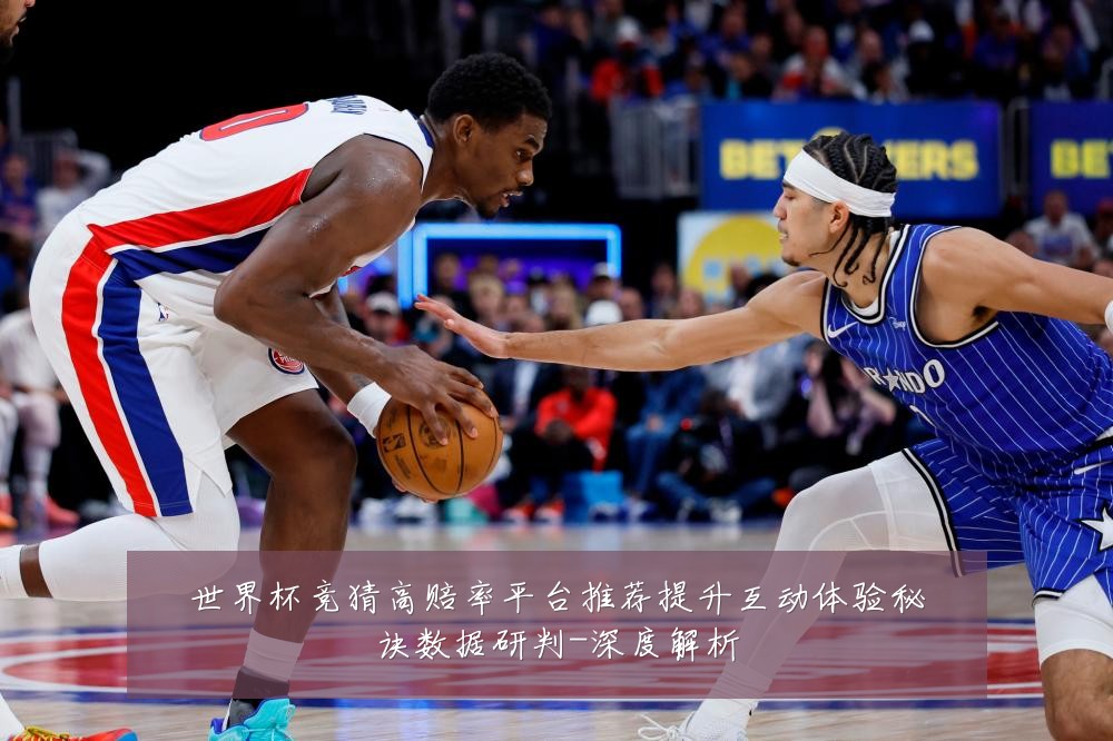 世界杯竞猜高赔率平台推荐提升互动体验秘诀数据研判-深度解析