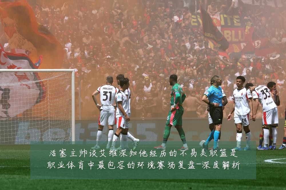活塞主帅谈艾维深知他经历的不易美职篮是职业体育中最包容的环境赛场复盘-深度解析