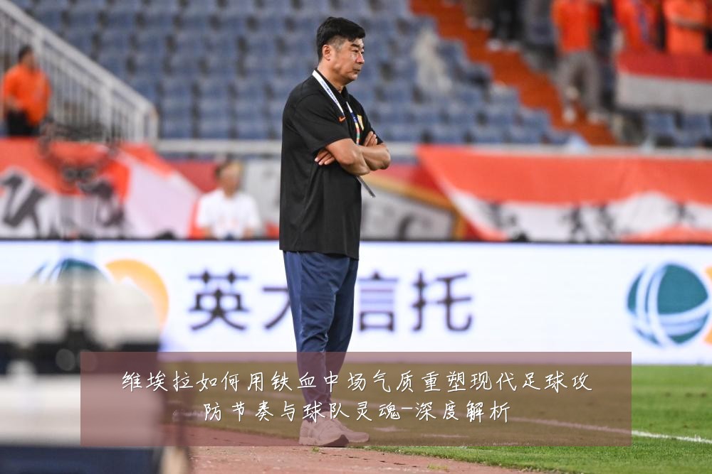 维埃拉如何用铁血中场气质重塑现代足球攻防节奏与球队灵魂-深度解析