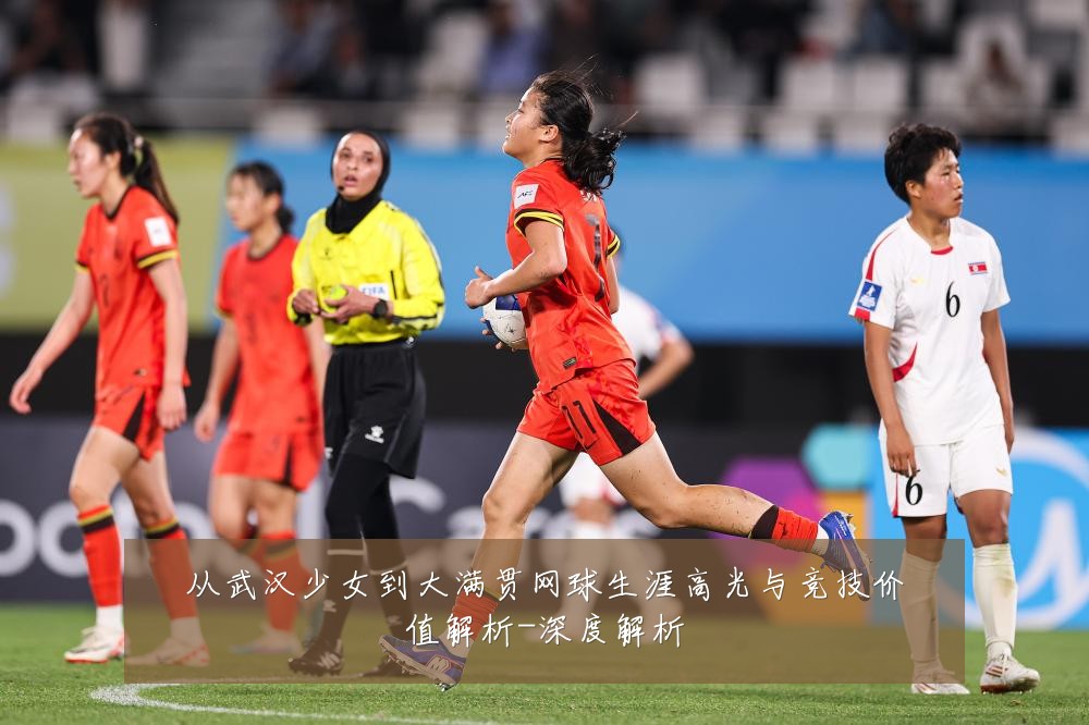 从武汉少女到大满贯网球生涯高光与竞技价值解析-深度解析