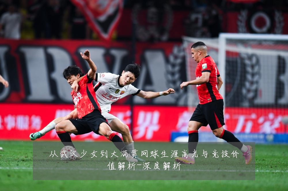 从武汉少女到大满贯网球生涯高光与竞技价值解析-深度解析