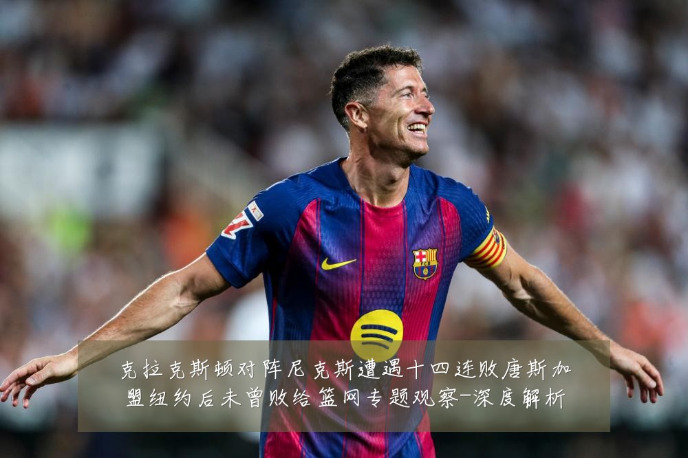 克拉克斯顿对阵尼克斯遭遇十四连败唐斯加盟纽约后未曾败给篮网专题观察-深度解析