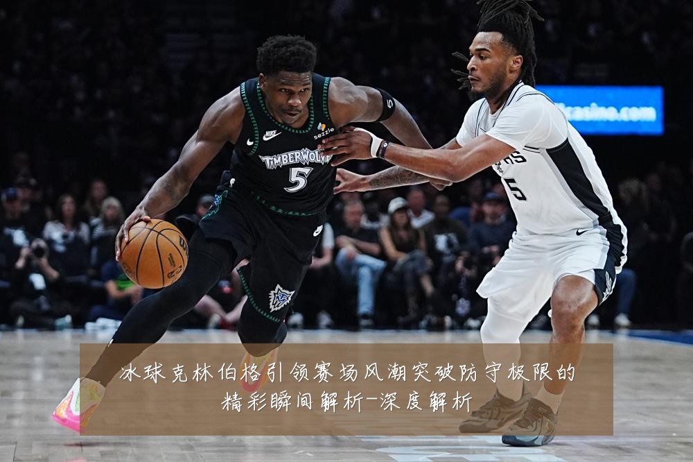 冰球克林伯格引领赛场风潮突破防守极限的精彩瞬间解析-深度解析