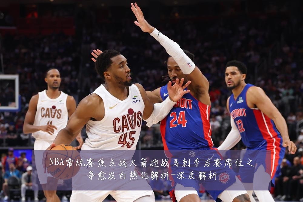 NBA常规赛焦点战火箭迎战马刺季后赛席位之争愈发白热化解析-深度解析